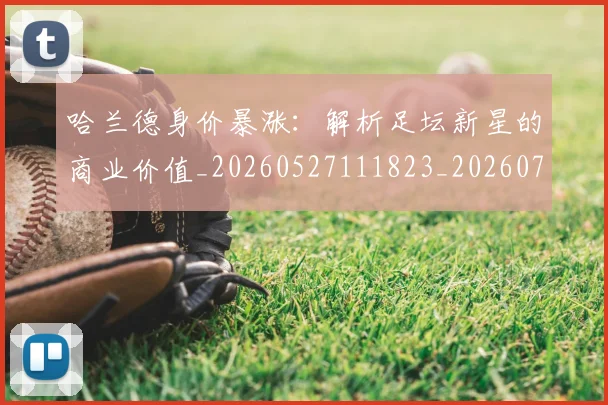 哈兰德身价暴涨：解析足坛新星的商业价值_20260527111823_20260703222407_20260719160328