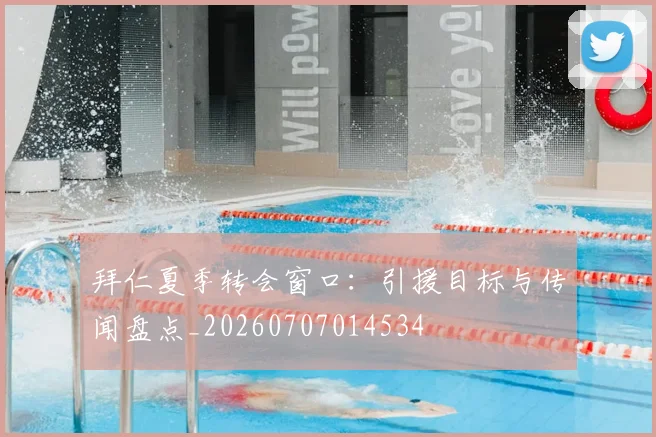拜仁夏季转会窗口：引援目标与传闻盘点_20260707014534
