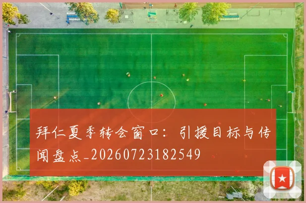 拜仁夏季转会窗口:引援目标与传闻盘点_20260723182549
