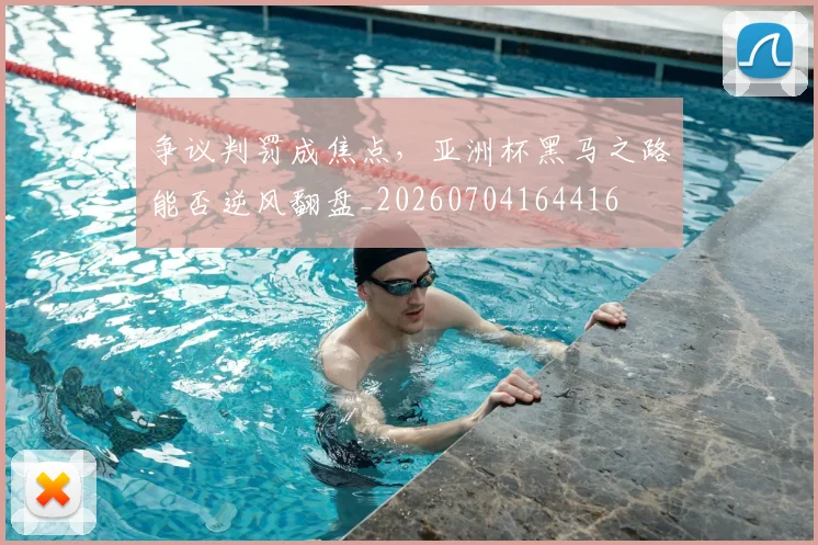 争议判罚成焦点,亚洲杯黑马之路能否逆风翻盘_20260704164416