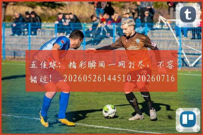 五佳球:精彩瞬间一网打尽,不容错过!_20260526144510_20260716193207