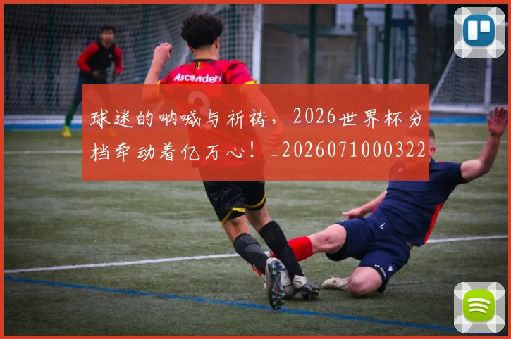 球迷的呐喊与祈祷，2026世界杯分档牵动着亿万心！_20260710003225