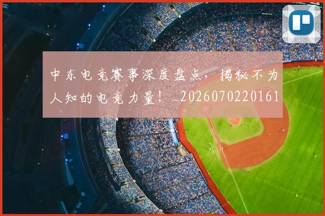 中东电竞赛事深度盘点，揭秘不为人知的电竞力量！_20260702201616