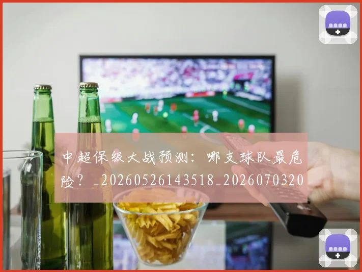 中超保级大战预测:哪支球队最危险?_20260526143518_20260703203624